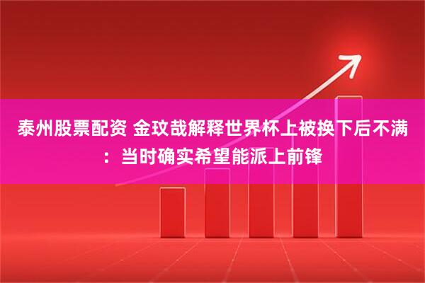 泰州股票配资 金玟哉解释世界杯上被换下后不满：当时确实希望能派上前锋