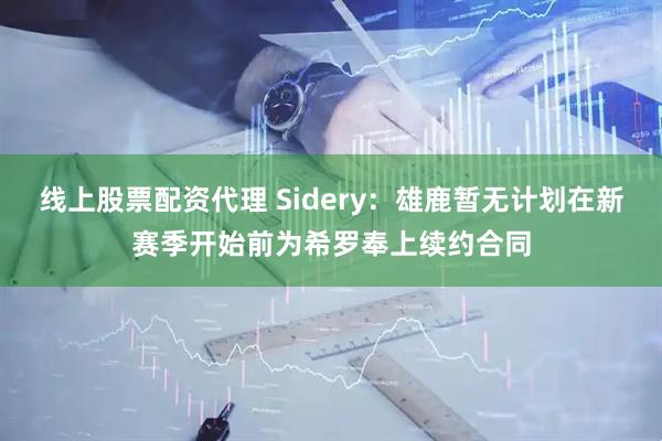 线上股票配资代理 Sidery：雄鹿暂无计划在新赛季开始前为希罗奉上续约合同