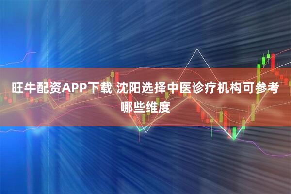 旺牛配资APP下载 沈阳选择中医诊疗机构可参考哪些维度